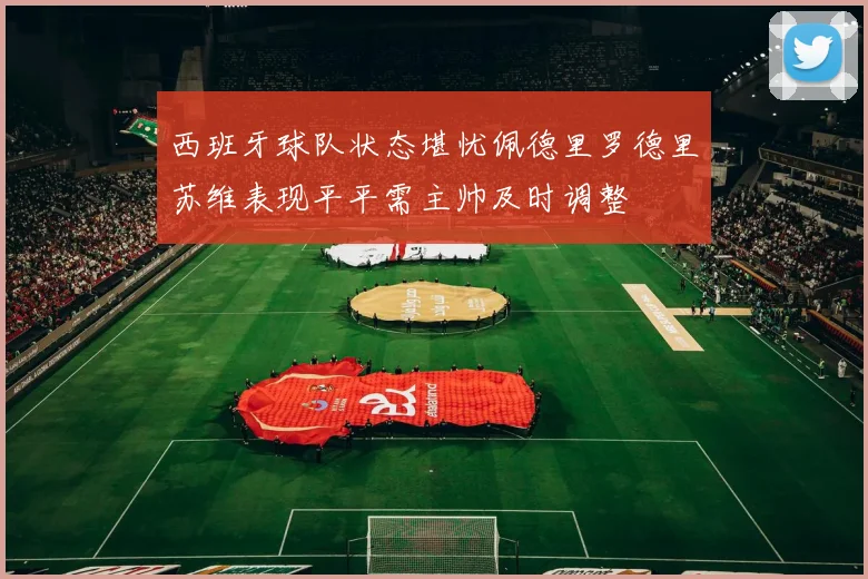 西班牙球队状态堪忧佩德里罗德里苏维表现平平需主帅及时调整