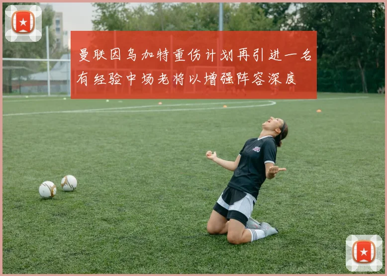 曼联因乌加特重伤计划再引进一名有经验中场老将以增强阵容深度