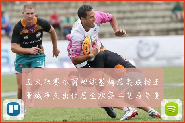 五大联赛冬窗综述塞梅尼奥成标王曼城净支出位居全欧第二皇马与曼联均未投入
