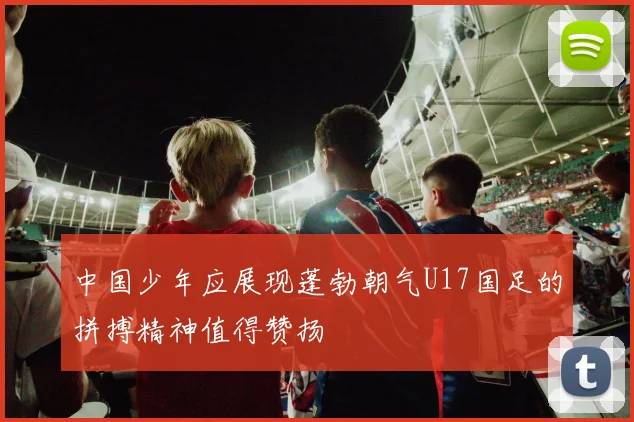 中国少年应展现蓬勃朝气U17国足的拼搏精神值得赞扬