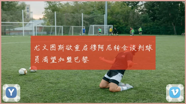 尤文图斯欲重启穆阿尼转会谈判球员渴望加盟巴黎