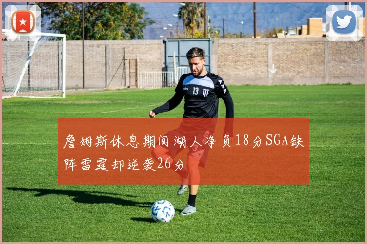 詹姆斯休息期间湖人净负18分SGA缺阵雷霆却逆袭26分