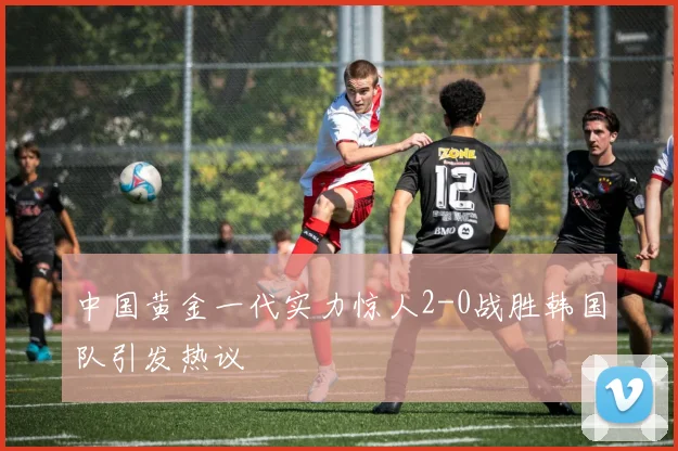 中国黄金一代实力惊人2-0战胜韩国队引发热议