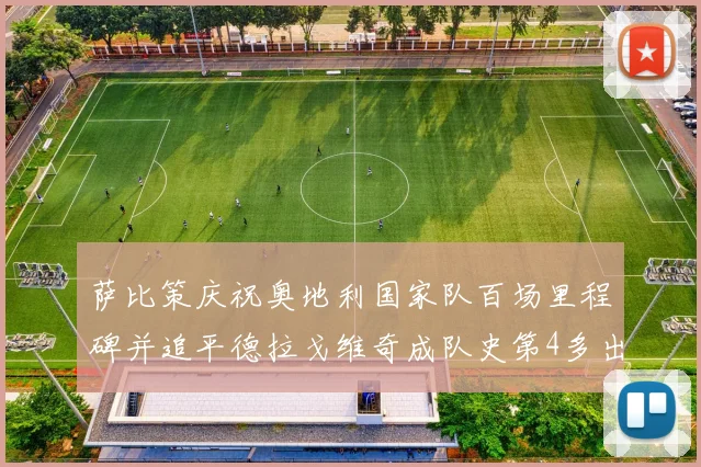 萨比策庆祝奥地利国家队百场里程碑并追平德拉戈维奇成队史第4多出场者