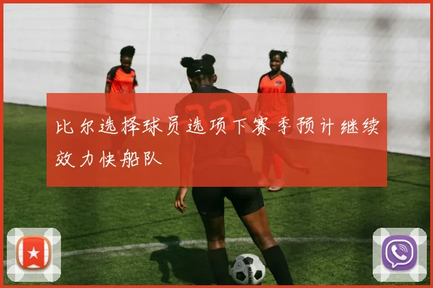 比尔选择球员选项下赛季预计继续效力快船队