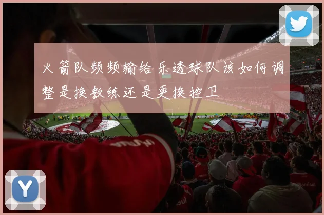 火箭队频频输给乐透球队该如何调整是换教练还是更换控卫