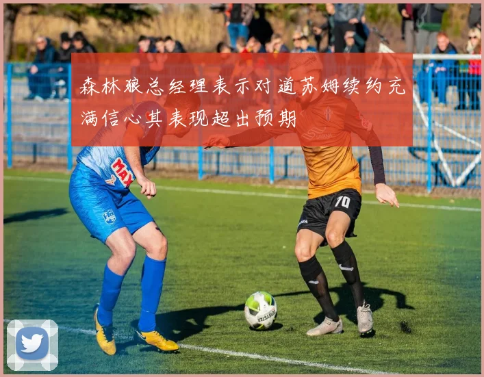 森林狼总经理表示对道苏姆续约充满信心其表现超出预期