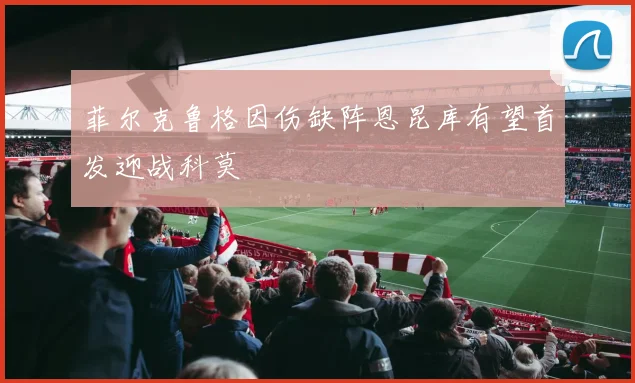 菲尔克鲁格因伤缺阵恩昆库有望首发迎战科莫