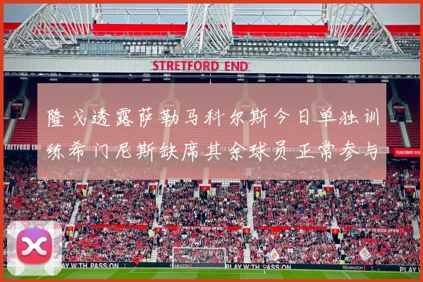 隆戈透露萨勒马科尔斯今日单独训练希门尼斯缺席其余球员正常参与训练