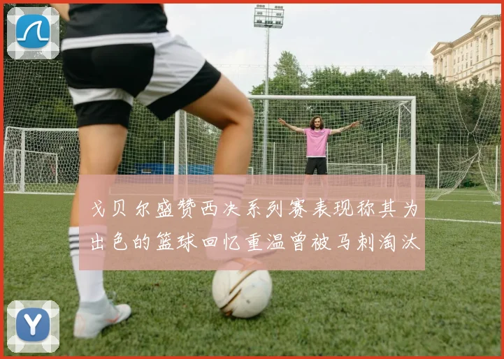 戈贝尔盛赞西决系列赛表现称其为出色的篮球回忆重温曾被马刺淘汰的经历
