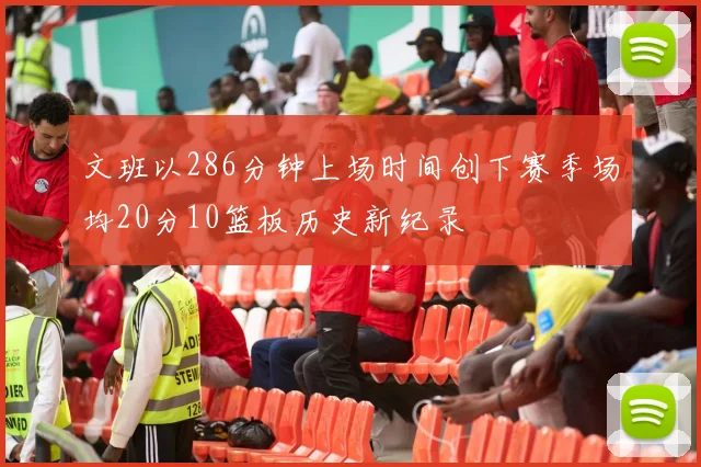 文班以286分钟上场时间创下赛季场均20分10篮板历史新纪录