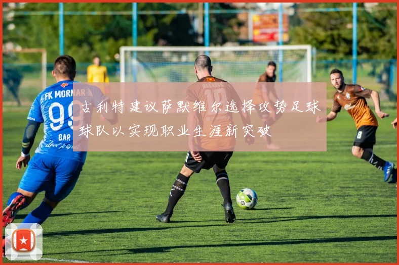 古利特建议萨默维尔选择攻势足球球队以实现职业生涯新突破