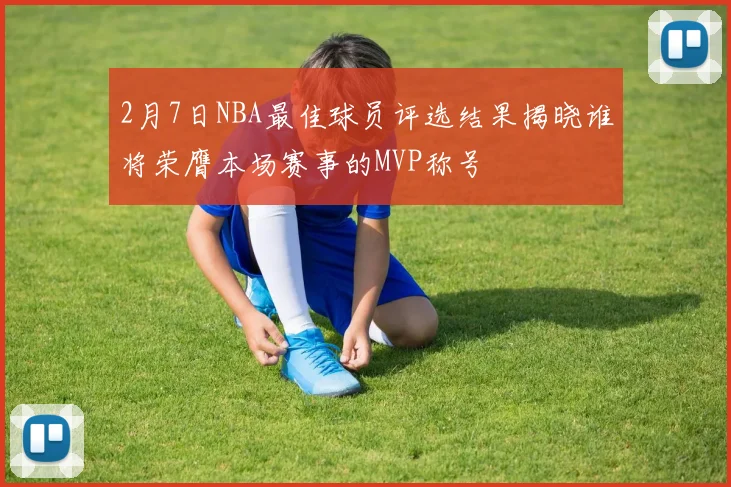 2月7日NBA最佳球员评选结果揭晓谁将荣膺本场赛事的MVP称号