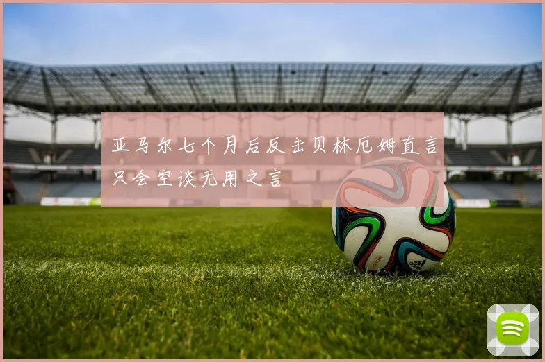 亚马尔七个月后反击贝林厄姆直言只会空谈无用之言