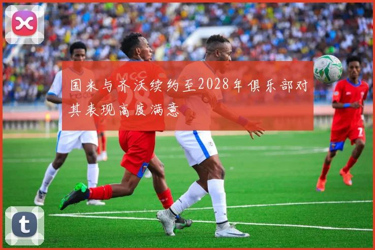 国米与齐沃续约至2028年俱乐部对其表现高度满意