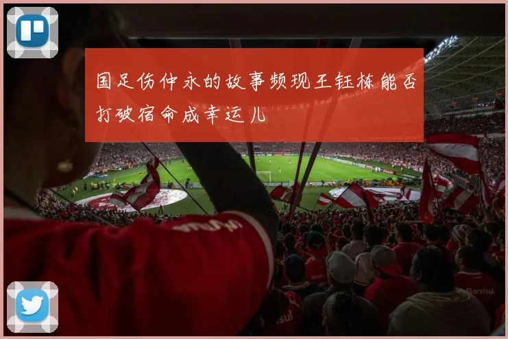 国足伤仲永的故事频现王钰栋能否打破宿命成幸运儿