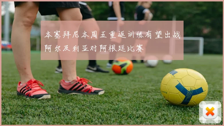 本塞拜尼本周五重返训练有望出战阿尔及利亚对阿根廷比赛