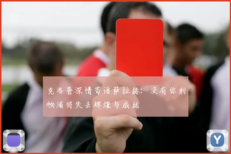 克洛普深情寄语萨拉赫：没有你利物浦将失去辉煌与成就