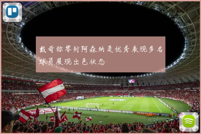 戴奇称零封阿森纳是优秀表现多名球员展现出色状态