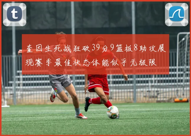 奎因生死战狂砍39分9篮板8助攻展现赛季最佳状态体能似乎无极限